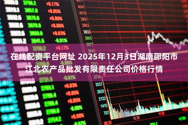 在线配资平台网址 2025年12月3日湖南邵阳市江北农产品批发有限责任公司价格行情
