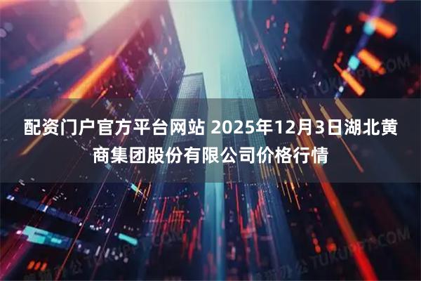 配资门户官方平台网站 2025年12月3日湖北黄商集团股份有限公司价格行情