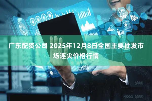 广东配资公司 2025年12月8日全国主要批发市场连尖价格行情