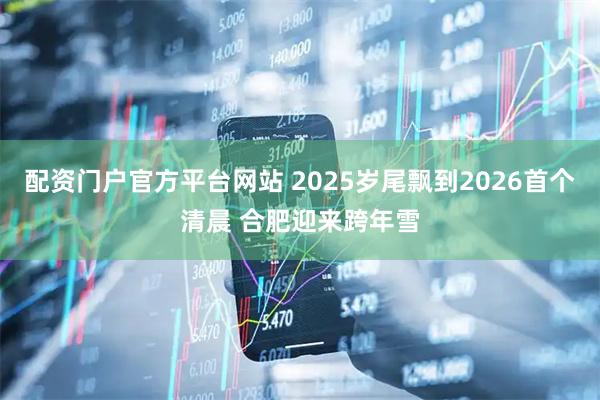 配资门户官方平台网站 2025岁尾飘到2026首个清晨 合肥迎来跨年雪