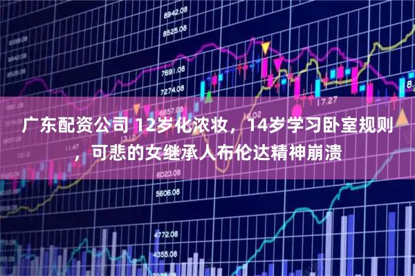 广东配资公司 12岁化浓妆，14岁学习卧室规则，可悲的女继承人布伦达精神崩溃