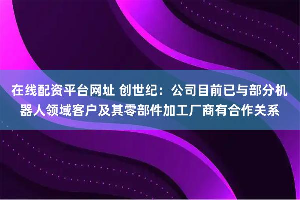 在线配资平台网址 创世纪：公司目前已与部分机器人领域客户及其零部件加工厂商有合作关系