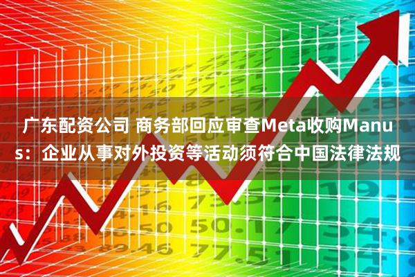 广东配资公司 商务部回应审查Meta收购Manus：企业从事对外投资等活动须符合中国法律法规