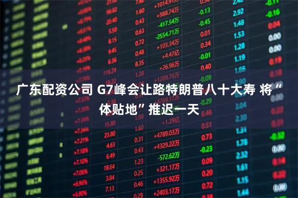 广东配资公司 G7峰会让路特朗普八十大寿 将“体贴地”推迟一天